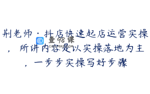 荆老师·抖店快速起店运营实操,所讲内容是以实操落地为主,一步步实操写好步骤