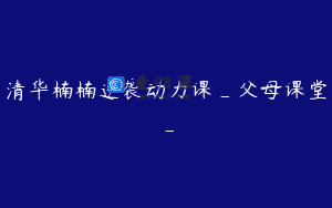 清华楠楠逆袭动力课_父母课堂_