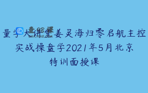 量学大讲堂姜灵海归零启航主控实战操盘学2021年5月北京特训面授课
