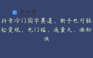 抖音冷门国学赛道，新手也可轻松变现，无门槛，流量大，涨粉快