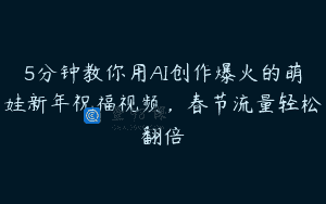 5分钟教你用AI创作爆火的萌娃新年祝福视频，春节流量轻松翻倍