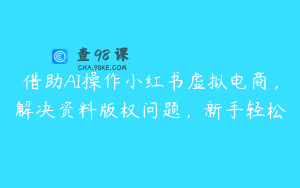 借助AI操作小红书虚拟电商,解决资料版权问题,新手轻松