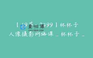 【19节-￥2499】杯杯子人像摄影网络课_杯杯子_