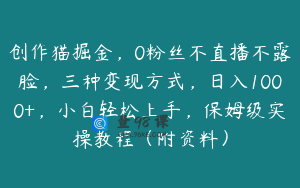 创作猫掘金，0粉丝不直播不露脸，三种变现方式，日入1000+，小白轻松上手，保姆级实操教程（附资料）