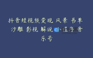 抖音短视频变现 风景 书单 沙雕 影视 解说 小程序 音乐号