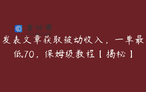发表文章获取被动收入，一单最低70，保姆级教程【揭秘】