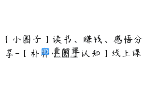 【小圈子】读书、赚钱、感悟分享-【朴朴小圈子认知】线上课