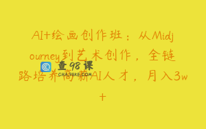 AI+绘画创作班：从Midjourney到艺术创作，全链路培养高薪AI人才，月入3w+