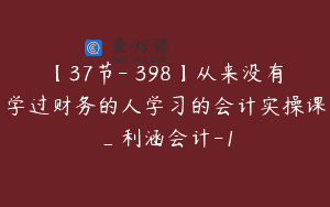 【37节-￥398】从来没有学过财务的人学习的会计实操课_利涵会计-1