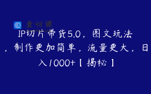 IP切片带货5.0，图文玩法，制作更加简单，流量更大，日入1000+【揭秘】