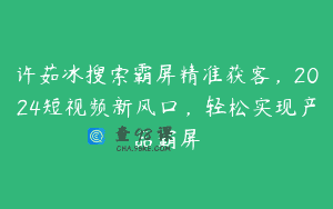 许茹冰搜索霸屏精准获客，2024短视频新风口，轻松实现产品霸屏