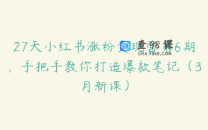 27天小红书涨粉变现营第6期,手把手教你打造爆款笔记(3月新课)