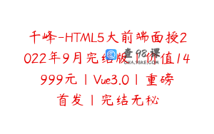千峰-HTML5大前端面授2022年9月完结版|价值14999元|Vue3.0|重磅首发|完结无秘
