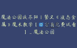 魔法公园谈苏阳丨餐叉《液态金属》魔术教学【下方有免费试看】_魔法公园