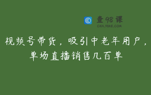视频号带货，吸引中老年用户，单场直播销售几百单