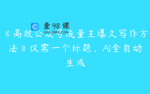 《高效公众号流量主爆文写作方法》仅需一个标题,AI全自动生成