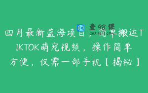 四月最新蓝海项目，简单搬运TIKTOK萌宠视频，操作简单方便，仅需一部手机【揭秘】