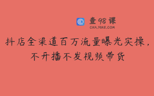 抖店全渠道百万流量曝光实操，不开播不发视频带货