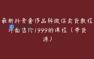 最新抖音奢侈品转微信卖货教程外面售价1999的课程（带货源）