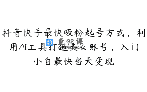 抖音快手最快吸粉起号方式，利用AI工具打造美女账号，入门小白最快当天变现