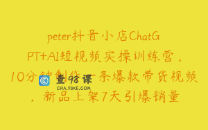 peter抖音小店ChatGPT+AI短视频实操训练营，10分钟制作一条爆款带货视频，新品上架7天引爆销量