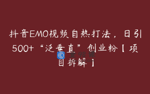 抖音EMO视频自热打法，日引500+“泛垂直”创业粉【项目拆解】