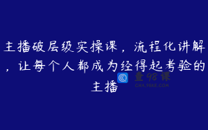 主播破层级实操课，流程化讲解，让每个人都成为经得起考验的主播