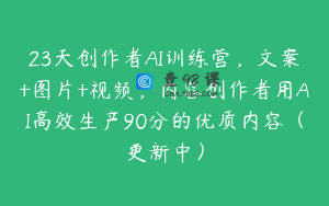 23天创作者AI训练营，文案+图片+视频，内容创作者用AI高效生产90分的优质内容（更新中）