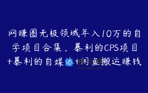 网赚圈无极领域年入10万的自学项目合集，暴利的CPS项目+暴利的自媒体+闲鱼搬运赚钱