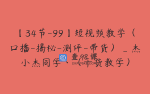 【34节-99】短视频教学（口播-揭秘-测评-带货）_杰小杰同学丶（干货教学）