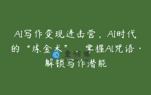 AI写作变现进击营，AI时代的“炼金术”，掌握Al咒语·解锁写作潜能