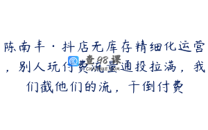 陈南丰·抖店无库存精细化运营，别人玩付费流量通投拉满，我们截他们的流，干倒付费