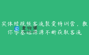 实体短视频客流裂变特训营，教你零基础源源不断获取客流