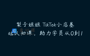 梨子姐姐・TikTok小店基础认知课，助力学员从0到1