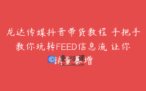 龙达传媒抖音带货教程 手把手教你玩转FEED信息流 让你销量暴增