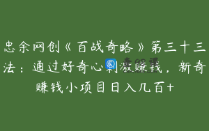 忠余网创《百战奇略》第三十三法：通过好奇心刺激赚钱，新奇赚钱小项目日入几百+