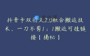 抖音卡双图文2.0融合搬运技术，一刀不剪1：1搬运可挂链接【揭秘】