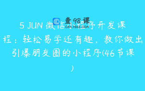 5 JUN 微信小程序开发课程：轻松易学还有趣，教你做出引爆朋友圈的小程序(46节课)