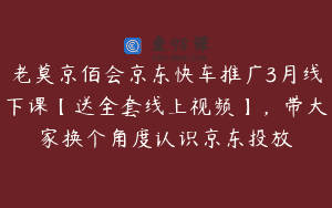 老莫京佰会京东快车推广3月线下课【送全套线上视频】，带大家换个角度认识京东投放