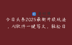 今日头条2025最新升级玩法，AI软件一键写文，轻松日