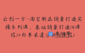 云创一方-淘宝新品销量打造实操系列课，基础销量打造(4课程)+补单渠道分析(4课程)