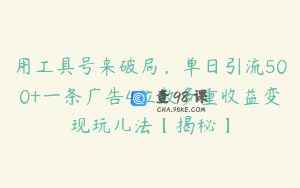 用工具号来破局，单日引流500+一条广告4位数多重收益变现玩儿法【揭秘】