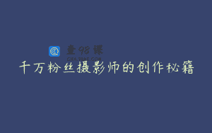 千万粉丝摄影师的创作秘籍