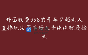 外面收费998的开车穿越无人直播玩法简单好入手纯纯就是捡米
