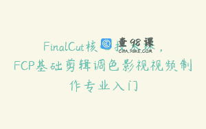 FinalCut核心技术课，FCP基础剪辑调色影视视频制作专业入门