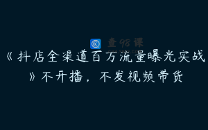 《抖店全渠道百万流量曝光实战》不开播，不发视频带货