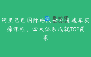 阿里巴巴国际站认知及直通车实操课程，四大体系成就TOP商家