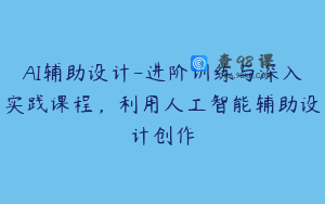 AI辅助设计-进阶训练与深入实践课程，利用人工智能辅助设计创作