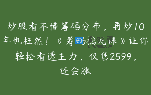 炒股看不懂筹码分布，再炒10年也枉然！《筹码擒龙课》让你轻松看透主力，仅售2599，还会涨