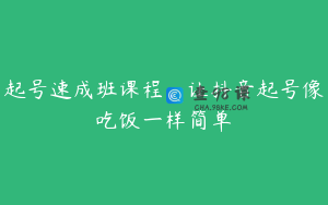 起号速成班课程，让抖音起号像吃饭一样简单